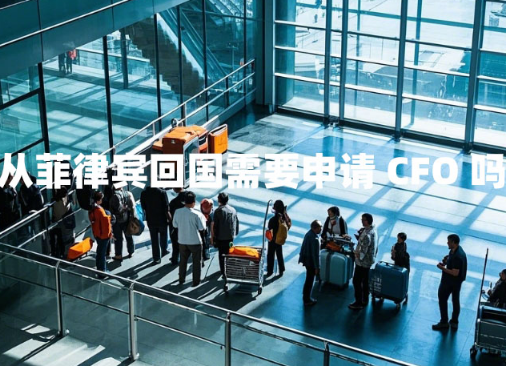 从菲律宾回国需要申请CFO吗(CFO申请流程) 从菲律宾回国需要申请CFO吗(CFO申请流程)