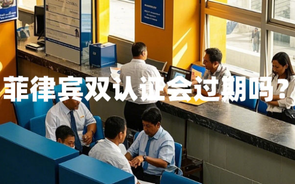 菲律宾双认证会过期吗?(双认证过期了怎么办) 菲律宾双认证会过期吗?(双认证过期了怎么办)