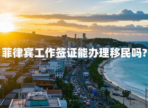 菲律宾工作签证能办理移民吗(工签移民流程) 菲律宾工作签证能办理移民吗(工签移民流程)