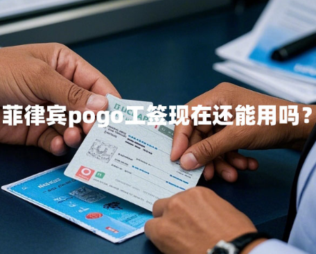 菲律宾pogo工签现在还能用吗?(菲律宾pogo工签新规定) 菲律宾pogo工签现在还能用吗?(菲律宾pogo工签新规定)