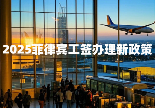2025菲律宾工签办理新政策 2025菲律宾工签办理新政策