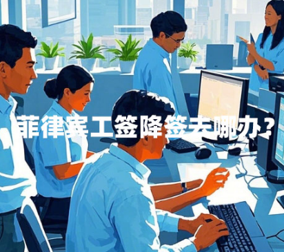 菲律宾工签降签去哪办?机场能办吗?(工签降签材料) 菲律宾工签降签去哪办?机场能办吗?(工签降签材料)