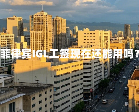 菲律宾IGL工签现在还能用吗?(IGL工签介绍) 菲律宾IGL工签现在还能用吗?(IGL工签介绍)
