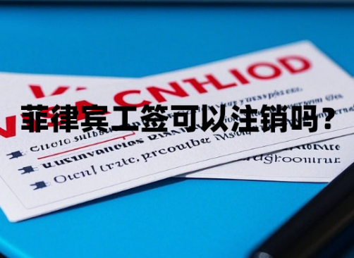 菲律宾工签可以注销吗?(注销流程和材料) 菲律宾工签可以注销吗?(注销流程和材料)