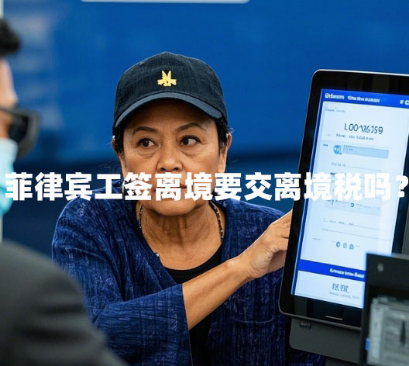 菲律宾工签离境要交离境税吗?(去哪里交?) 菲律宾工签离境要交离境税吗?(去哪里交?)