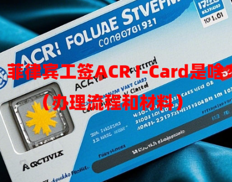 菲律宾工签ACR I-Card是啥?(办理流程和材料) 菲律宾工签ACR I-Card是啥?(办理流程和材料)