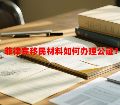 菲律宾移民材料如何办理公证？（移民材料公证常见问题）