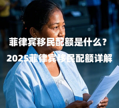 菲律宾移民配额是什么？（2025菲律宾移民配额详解）