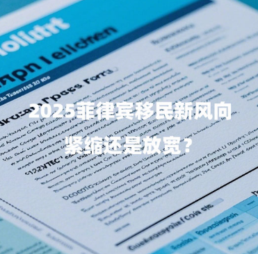 2025菲律宾移民新风向：紧缩还是放宽？（移民政策解析）