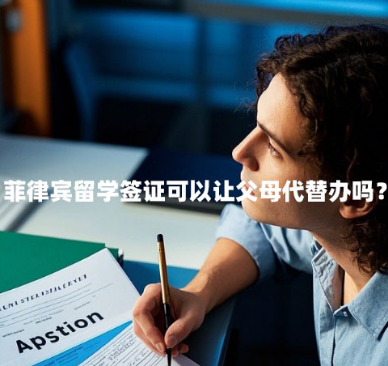 菲律宾留学签证可以让父母代替办吗?(留学签证办理条件) 菲律宾留学签证可以让父母代替办吗?(留学签证办理条件)