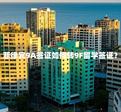 菲律宾9A签证如何转9F留学签证？（办理流程是怎样的）