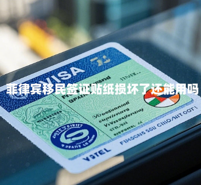 菲律宾移民签证贴纸损坏了还能用吗（移民签证贴纸损坏更换）