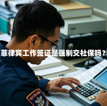 菲律宾工作签证是强制交社保吗？（工签社保强制缴纳政策）