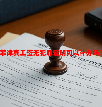 菲律宾工签无犯罪证明可以补办吗？（补办流程）