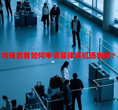 特殊旅客如何申请菲律宾机场救援？（包括哪些服务）