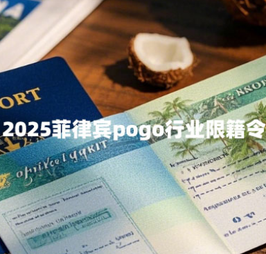 2025菲律宾pogo行业限籍令（限籍令解读）