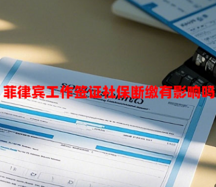 菲律宾工作签证社保断缴有影响吗（有何影响？）