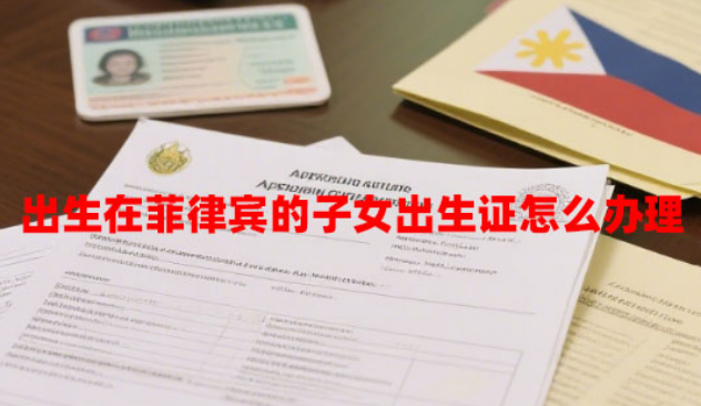 出生在菲律宾的子女出生证怎么办理（办理流程和材料）