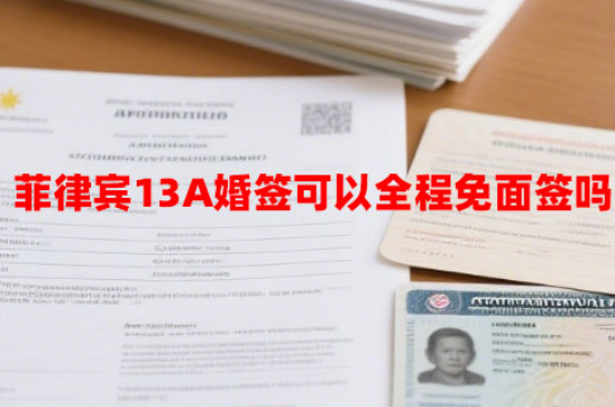 菲律宾13A婚签可以全程免面签吗（13A免面试代办）