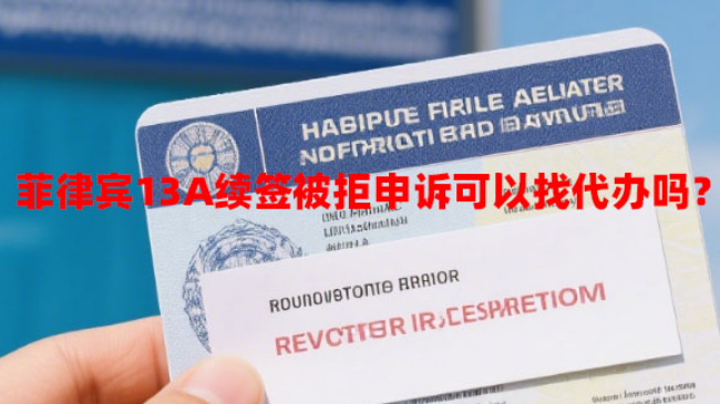 菲律宾13A婚签续签被拒申诉可以找代办吗？（续签被拒申诉代办）