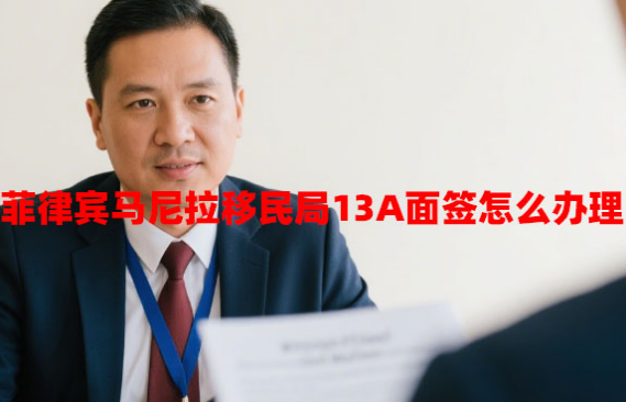 菲律宾马尼拉移民局13A面签怎么办理(马尼拉13A代办) 菲律宾马尼拉移民局13A面签怎么办理(马尼拉13A代办)