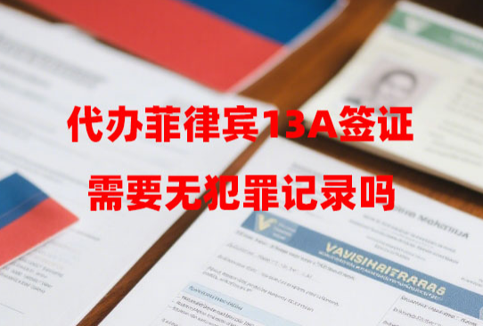 代办菲律宾13A签证需要无犯罪记录吗（代办流程和材料）