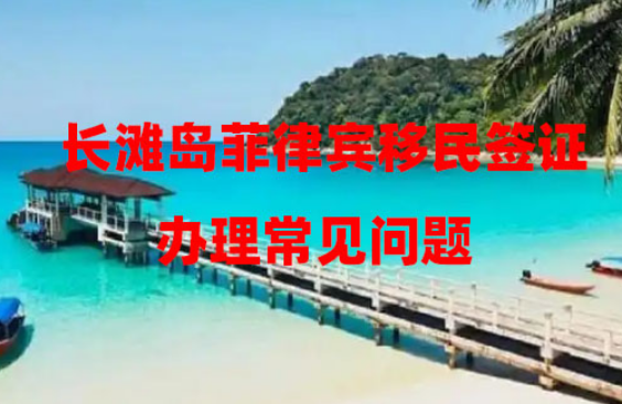长滩岛菲律宾移民签证办理常见问题(如何避免?) 长滩岛菲律宾移民签证办理常见问题(如何避免?)