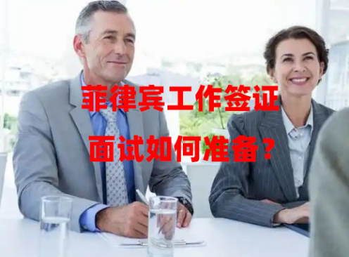 菲律宾工作签证面试如何准备?(面试指南) 菲律宾工作签证面试如何准备?(面试指南)